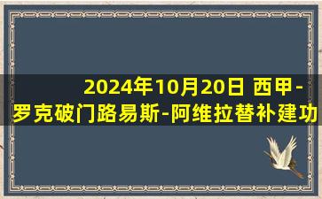 2024年10月20日 西甲-罗克破门路易斯-阿维拉替补建功 贝蒂斯客场2-1奥萨苏纳